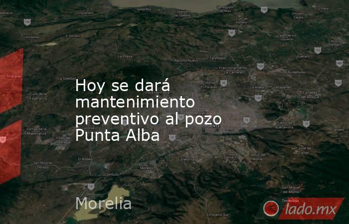 Hoy se dará mantenimiento preventivo al pozo Punta Alba. Noticias en tiempo real
