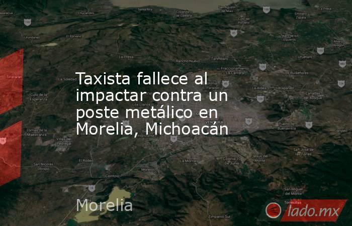Taxista fallece al impactar contra un poste metálico en Morelia, Michoacán. Noticias en tiempo real
