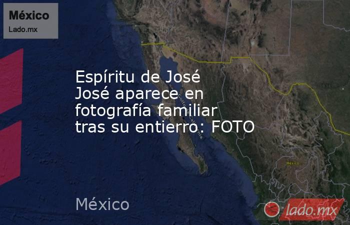 Espíritu de José José aparece en fotografía familiar tras su entierro: FOTO. Noticias en tiempo real