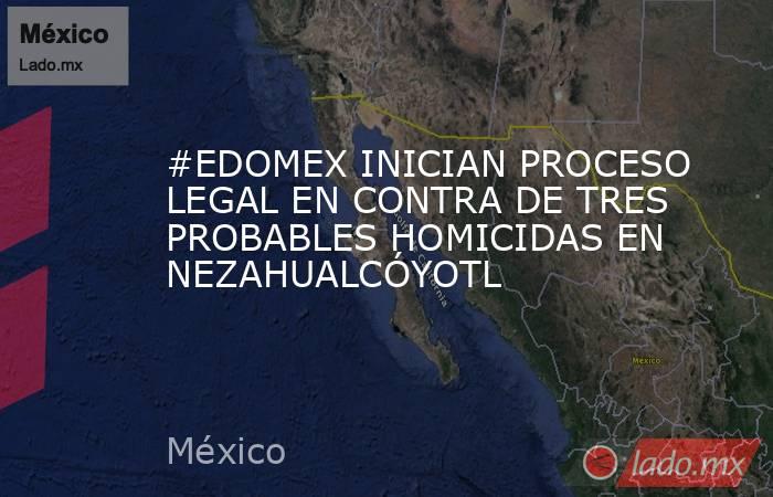 #EDOMEX INICIAN PROCESO LEGAL EN CONTRA DE TRES PROBABLES HOMICIDAS EN NEZAHUALCÓYOTL. Noticias en tiempo real