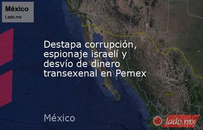 Destapa corrupción, espionaje israelí y desvío de dinero transexenal en Pemex. Noticias en tiempo real