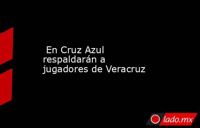  En Cruz Azul respaldarán a jugadores de Veracruz. Noticias en tiempo real