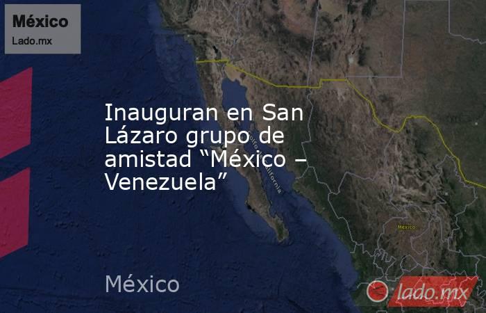 Inauguran en San Lázaro grupo de amistad “México – Venezuela”. Noticias en tiempo real