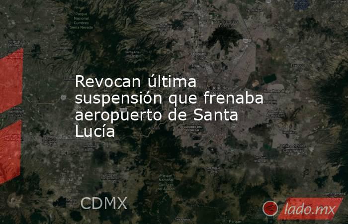 Revocan última suspensión que frenaba aeropuerto de Santa Lucía. Noticias en tiempo real