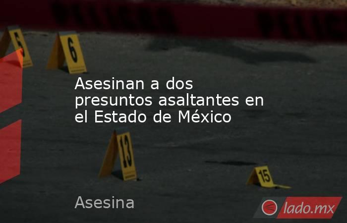 Asesinan a dos presuntos asaltantes en el Estado de México. Noticias en tiempo real