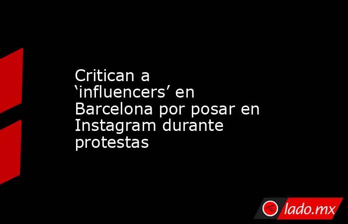 Critican a ‘influencers’ en Barcelona por posar en Instagram durante protestas. Noticias en tiempo real