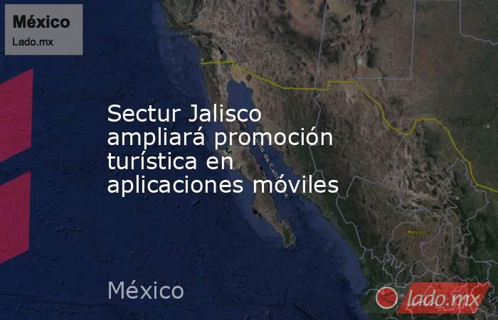 Sectur Jalisco ampliará promoción turística en aplicaciones móviles. Noticias en tiempo real