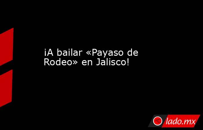¡A bailar «Payaso de Rodeo» en Jalisco!. Noticias en tiempo real