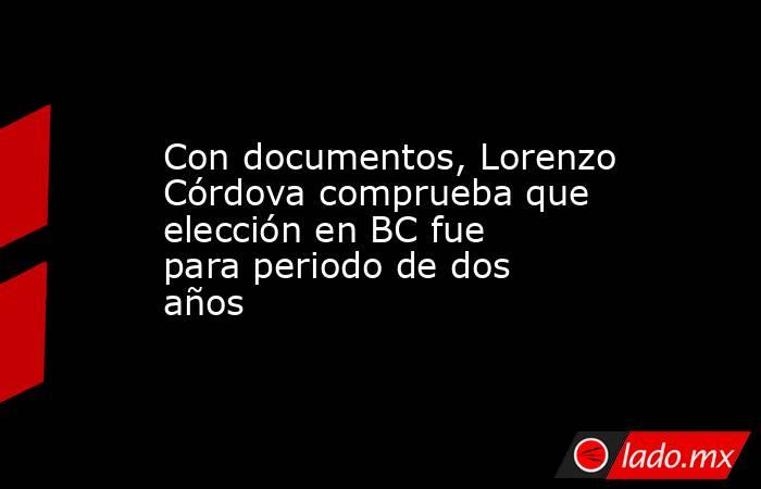 Con documentos, Lorenzo Córdova comprueba que elección en BC fue para periodo de dos años. Noticias en tiempo real
