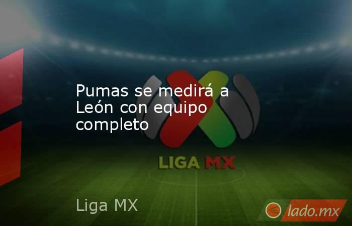 Pumas se medirá a León con equipo completo. Noticias en tiempo real