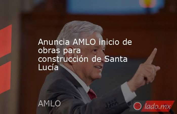 Anuncia AMLO inicio de obras para construcción de Santa Lucía. Noticias en tiempo real
