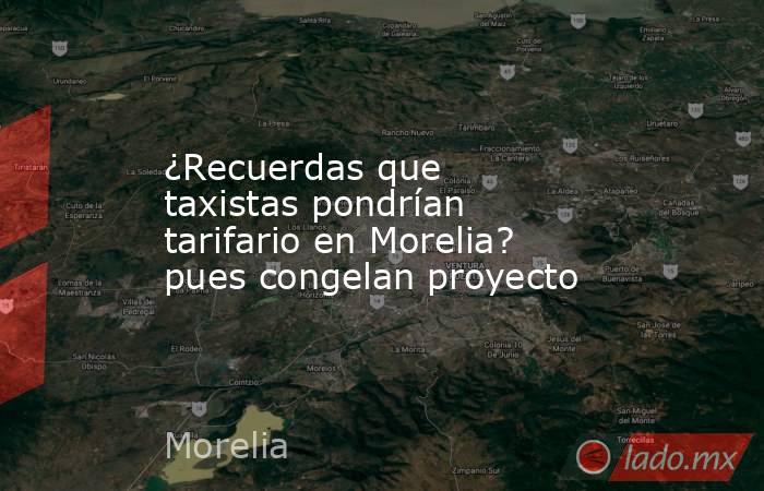 ¿Recuerdas que taxistas pondrían tarifario en Morelia? pues congelan proyecto. Noticias en tiempo real
