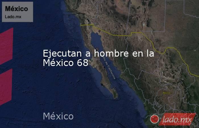 Ejecutan a hombre en la México 68. Noticias en tiempo real