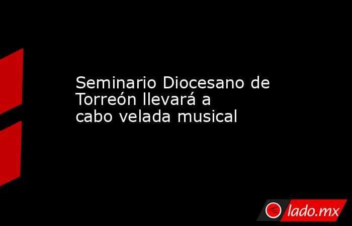 Seminario Diocesano de Torreón llevará a cabo velada musical 
. Noticias en tiempo real