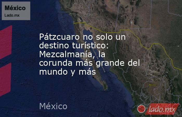 Pátzcuaro no solo un destino turístico: Mezcalmanía, la corunda más grande del mundo y más. Noticias en tiempo real
