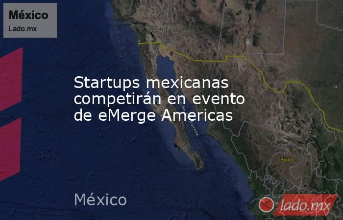 Startups mexicanas competirán en evento de eMerge Americas. Noticias en tiempo real