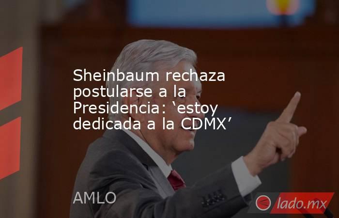 Sheinbaum rechaza postularse a la Presidencia: ‘estoy dedicada a la CDMX’. Noticias en tiempo real