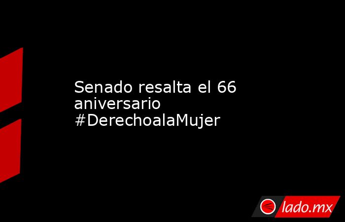Senado resalta el 66 aniversario #DerechoalaMujer. Noticias en tiempo real