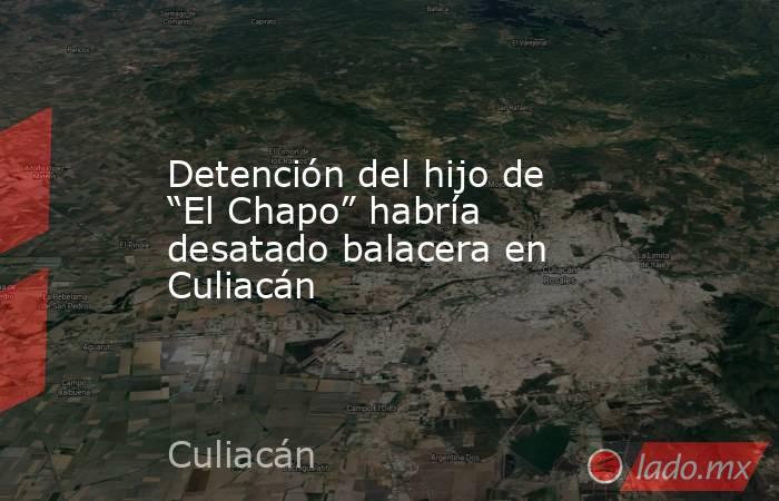 Detención del hijo de “El Chapo” habría desatado balacera en Culiacán. Noticias en tiempo real