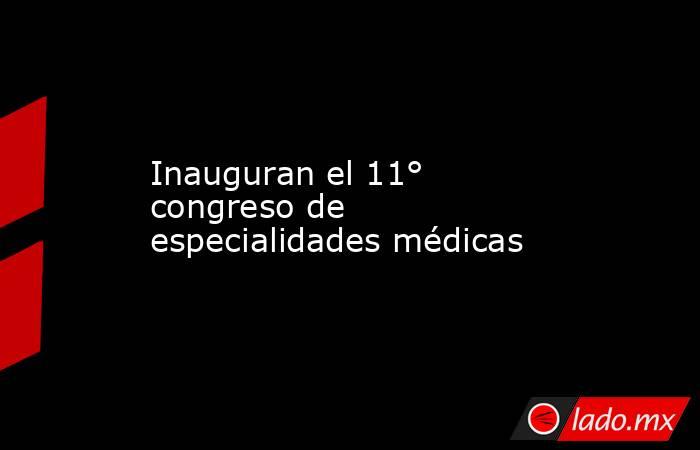 Inauguran el 11° congreso de especialidades médicas. Noticias en tiempo real