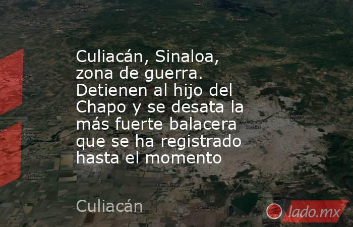 Culiacán, Sinaloa, zona de guerra. Detienen al hijo del Chapo y se desata la más fuerte balacera que se ha registrado hasta el momento. Noticias en tiempo real