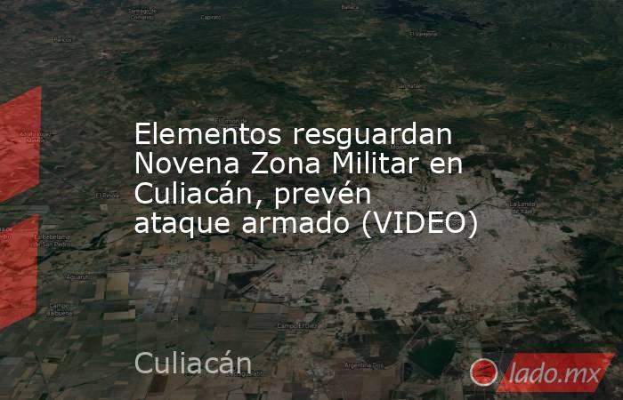 Elementos resguardan Novena Zona Militar en Culiacán, prevén ataque armado (VIDEO). Noticias en tiempo real