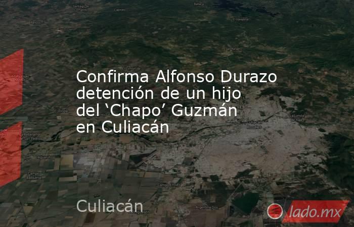 Confirma Alfonso Durazo detención de un hijo del ‘Chapo’ Guzmán en Culiacán. Noticias en tiempo real