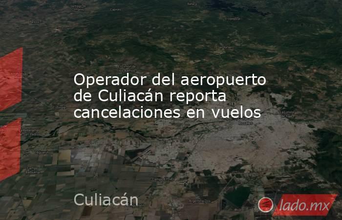 Operador del aeropuerto de Culiacán reporta cancelaciones en vuelos. Noticias en tiempo real