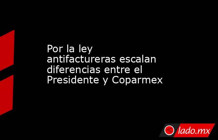 Por la ley antifactureras escalan diferencias entre el Presidente y Coparmex. Noticias en tiempo real