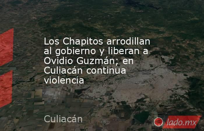 Los Chapitos arrodillan al gobierno y liberan a Ovidio Guzmán; en Culiacán continua violencia. Noticias en tiempo real