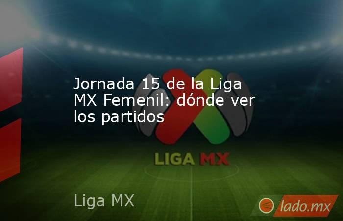 Jornada 15 de la Liga MX Femenil: dónde ver los partidos. Noticias en tiempo real
