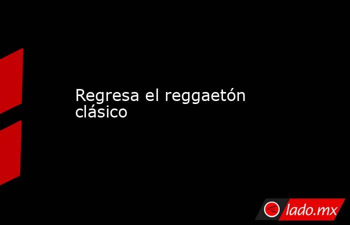 Regresa el reggaetón clásico. Noticias en tiempo real