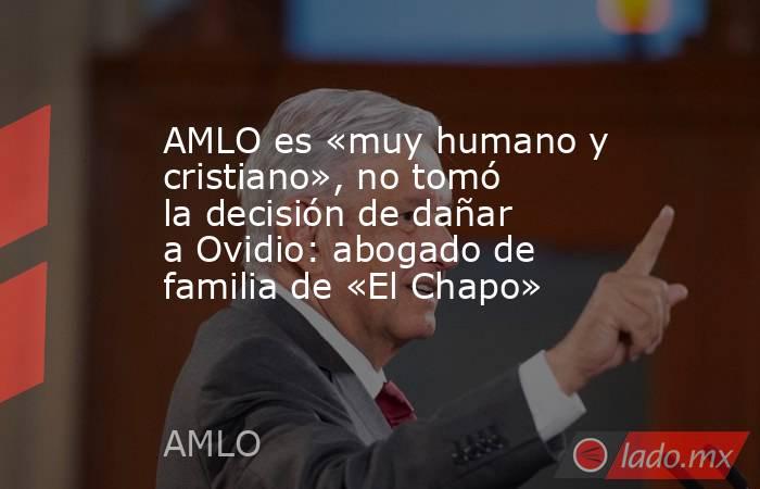 AMLO es «muy humano y cristiano», no tomó la decisión de dañar a Ovidio: abogado de familia de «El Chapo». Noticias en tiempo real