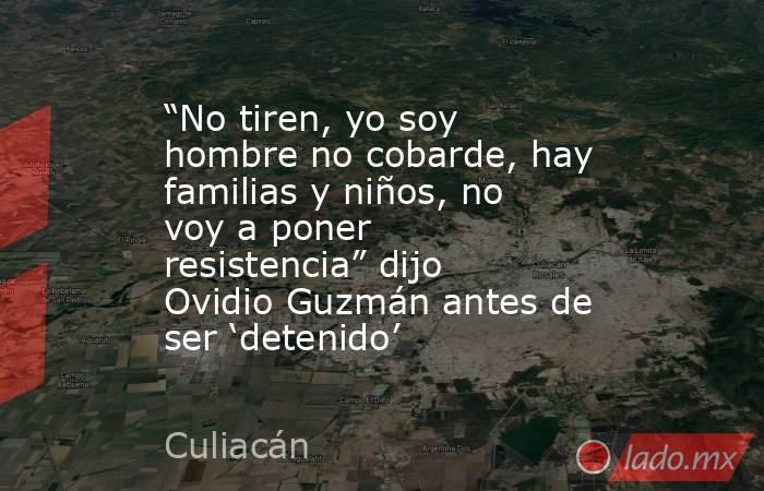 “No tiren, yo soy hombre no cobarde, hay familias y niños, no voy a poner resistencia” dijo Ovidio Guzmán antes de ser ‘detenido’. Noticias en tiempo real