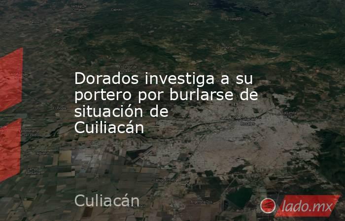 Dorados investiga a su portero por burlarse de situación de Cuiliacán. Noticias en tiempo real