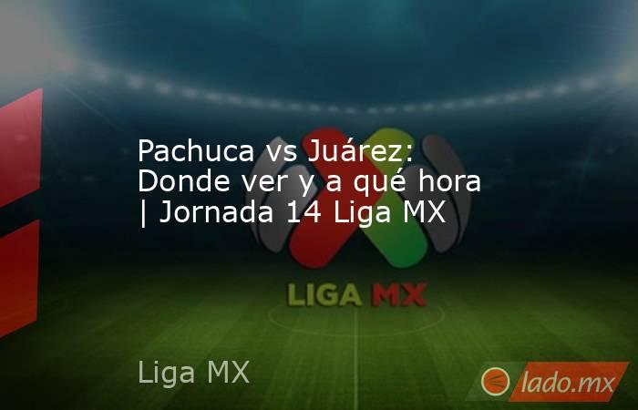 Pachuca vs Juárez: Donde ver y a qué hora | Jornada 14 Liga MX. Noticias en tiempo real
