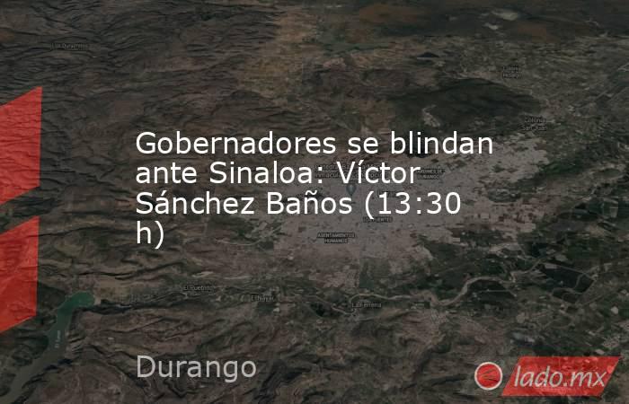 Gobernadores se blindan ante Sinaloa: Víctor Sánchez Baños (13:30 h). Noticias en tiempo real