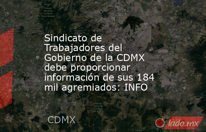 Sindicato de Trabajadores del Gobierno de la CDMX debe proporcionar información de sus 184 mil agremiados: INFO. Noticias en tiempo real