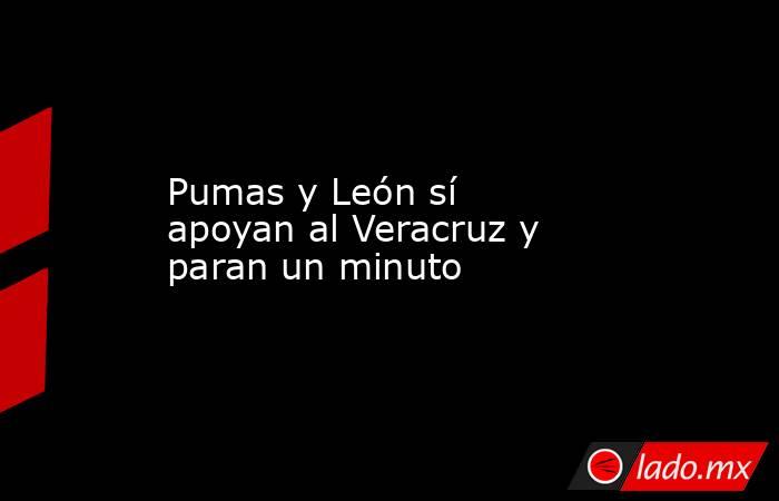 Pumas y León sí apoyan al Veracruz y paran un minuto. Noticias en tiempo real
