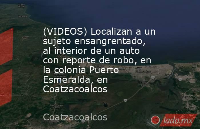 (VIDEOS) Localizan a un sujeto ensangrentado, al interior de un auto con reporte de robo, en la colonia Puerto Esmeralda, en Coatzacoalcos. Noticias en tiempo real