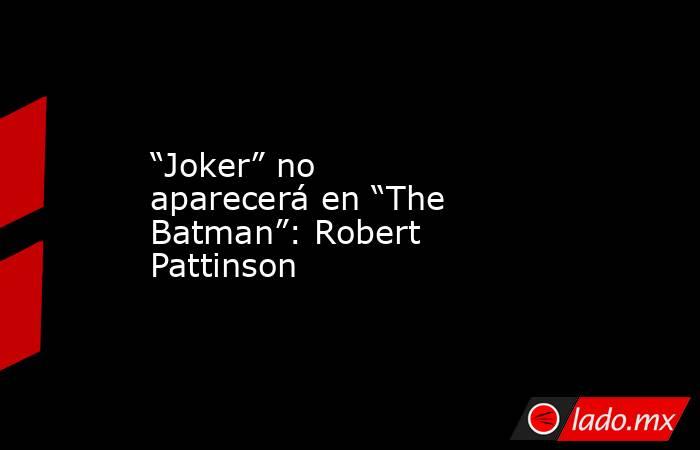 “Joker” no aparecerá en “The Batman”: Robert Pattinson. Noticias en tiempo real