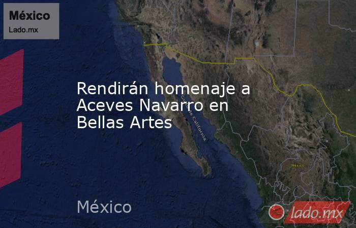 Rendirán homenaje a Aceves Navarro en Bellas Artes. Noticias en tiempo real
