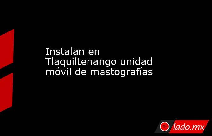 Instalan en Tlaquiltenango unidad móvil de mastografías. Noticias en tiempo real