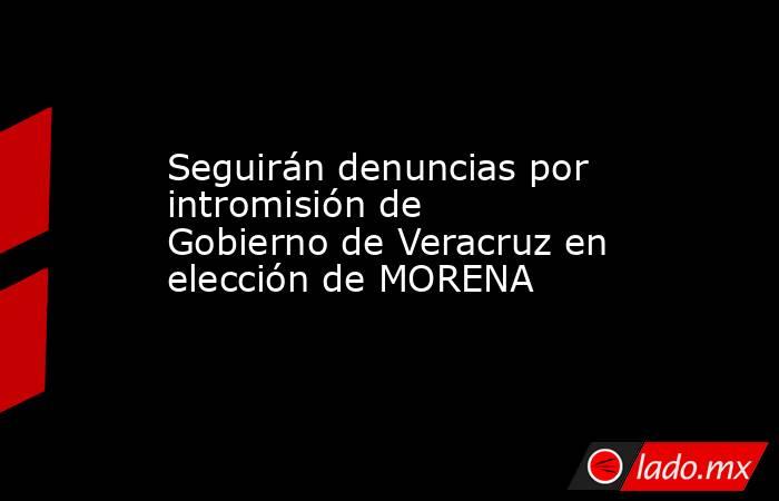 Seguirán denuncias por intromisión de Gobierno de Veracruz en elección de MORENA. Noticias en tiempo real