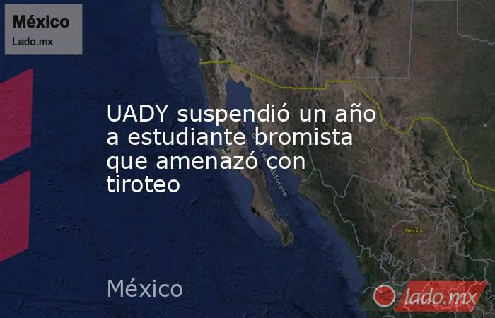 UADY suspendió un año a estudiante bromista que amenazó con tiroteo. Noticias en tiempo real