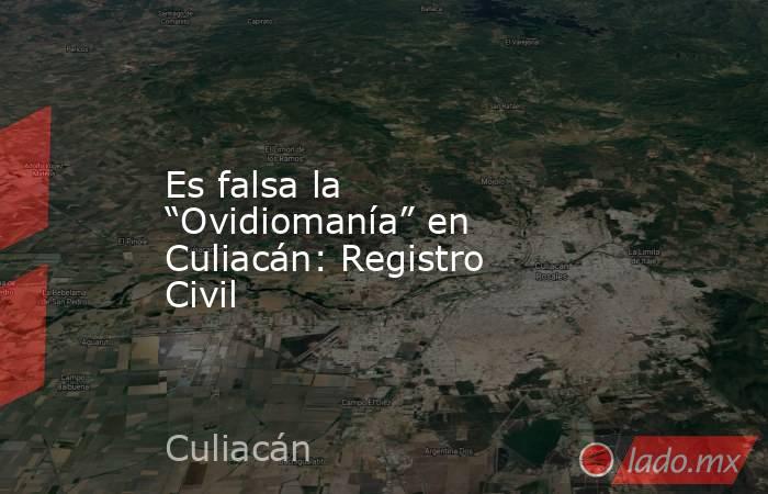 Es falsa la “Ovidiomanía” en Culiacán: Registro Civil. Noticias en tiempo real