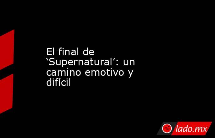 El final de ‘Supernatural’: un camino emotivo y difícil. Noticias en tiempo real