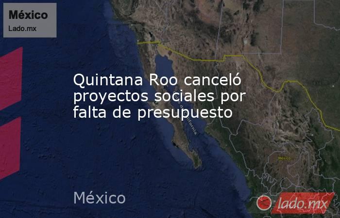 Quintana Roo canceló proyectos sociales por falta de presupuesto. Noticias en tiempo real
