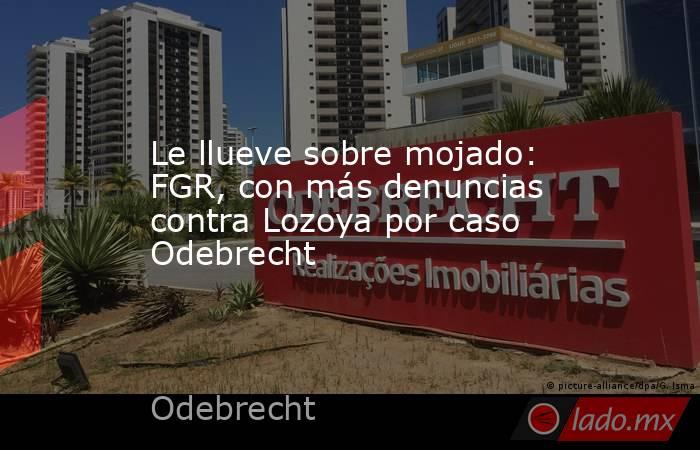 Le llueve sobre mojado: FGR, con más denuncias contra Lozoya por caso Odebrecht. Noticias en tiempo real