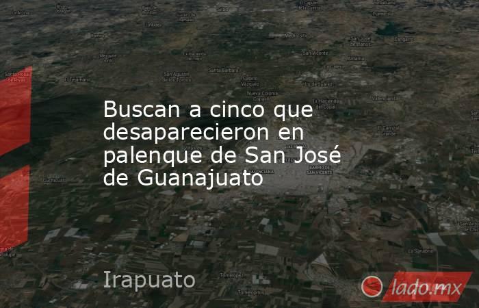 Buscan a cinco que desaparecieron en palenque de San José de Guanajuato. Noticias en tiempo real